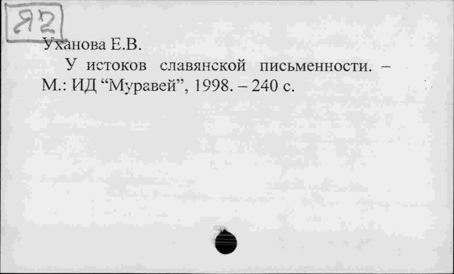 ﻿Умнова Е.В.
У истоков славянской письменности. -М.: ИД “Муравей”, 1998. - 240 с.